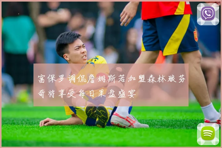 富保罗调侃詹姆斯若加盟森林狼芬奇将享受每日果盘盛宴