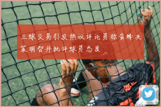 三球交易引发热议评论员称黄蜂决策明智并批评球员态度