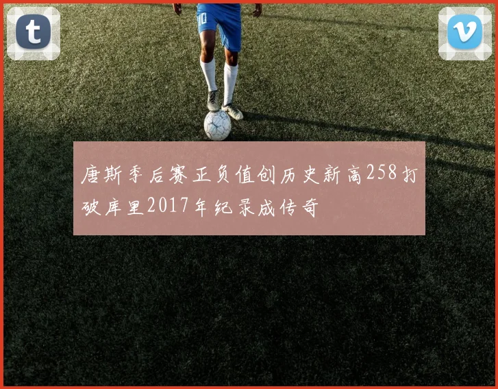 唐斯季后赛正负值创历史新高258打破库里2017年纪录成传奇