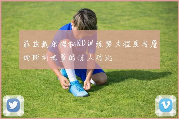 菲兹戴尔揭秘KD训练努力程度与詹姆斯训练量的惊人对比