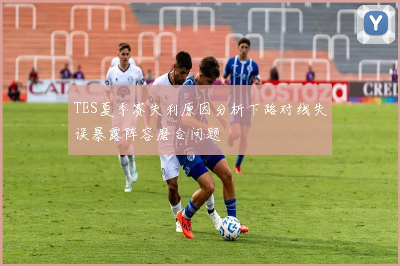 TES夏季赛失利原因分析下路对线失误暴露阵容磨合问题