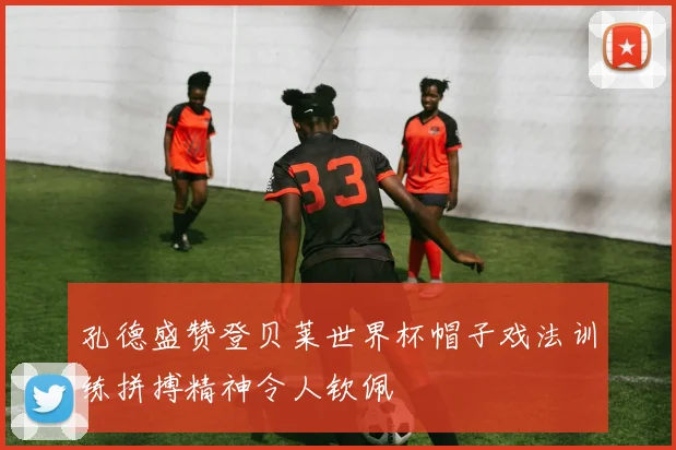 孔德盛赞登贝莱世界杯帽子戏法训练拼搏精神令人钦佩