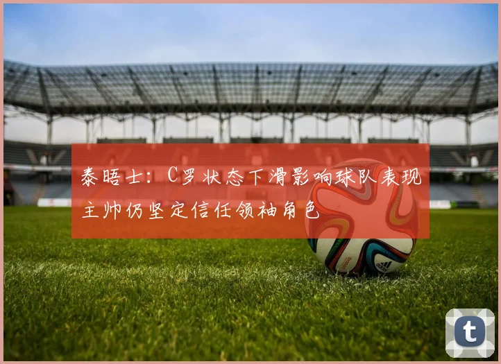 泰晤士：C罗状态下滑影响球队表现主帅仍坚定信任领袖角色