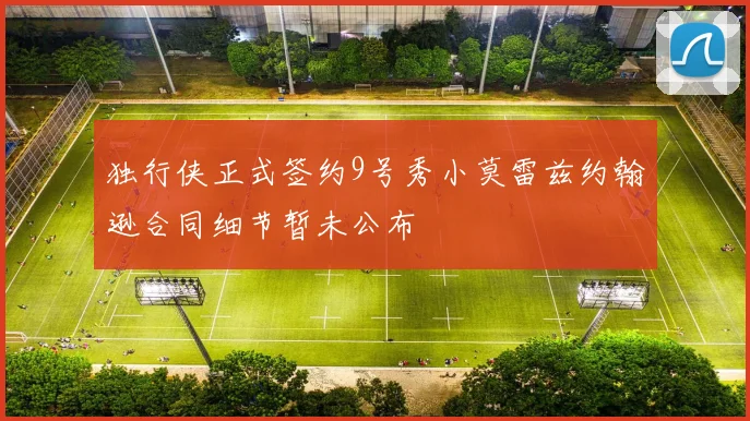 独行侠正式签约9号秀小莫雷兹约翰逊合同细节暂未公布