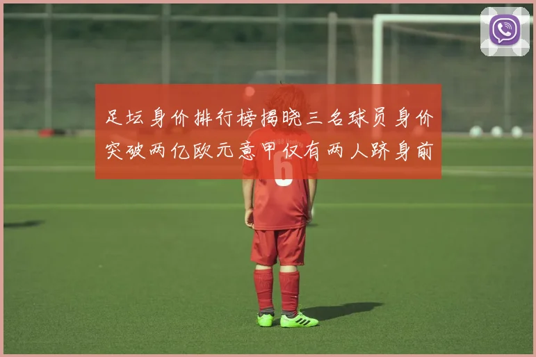 足坛身价排行榜揭晓三名球员身价突破两亿欧元意甲仅有两人跻身前五十
