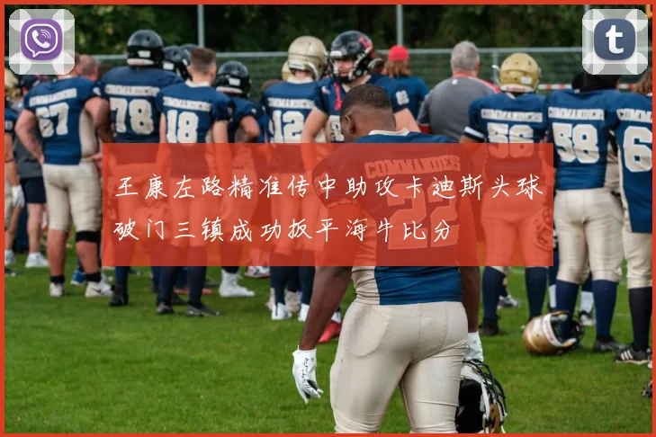 王康左路精准传中助攻卡迪斯头球破门三镇成功扳平海牛比分