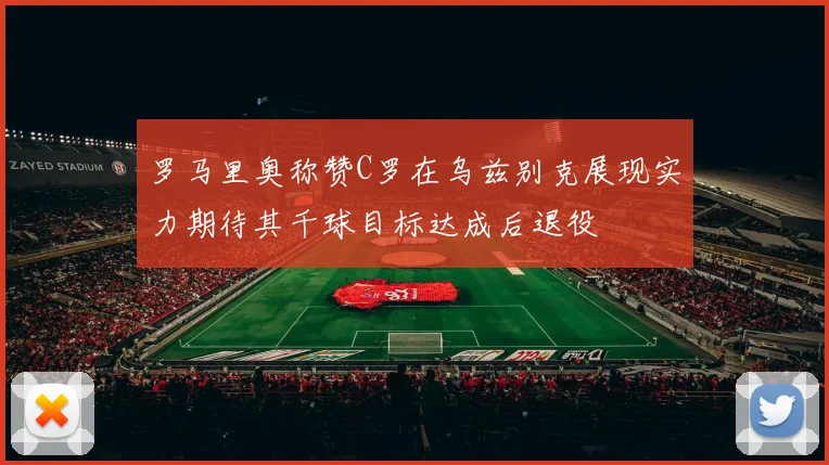 罗马里奥称赞C罗在乌兹别克展现实力期待其千球目标达成后退役