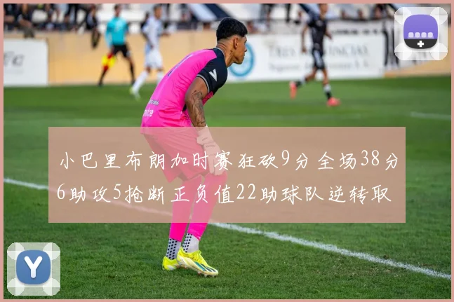 小巴里布朗加时赛狂砍9分全场38分6助攻5抢断正负值22助球队逆转取胜