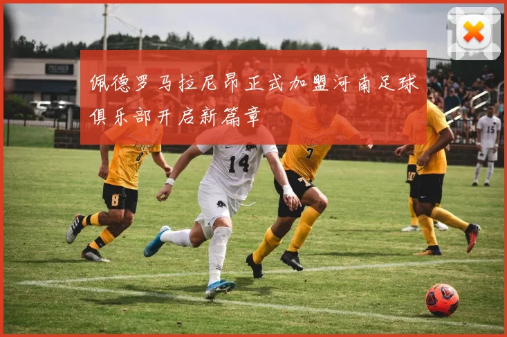 佩德罗马拉尼昂正式加盟河南足球俱乐部开启新篇章