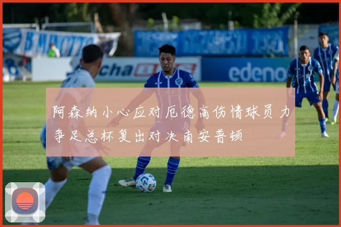 阿森纳小心应对厄德高伤情球员力争足总杯复出对决南安普顿