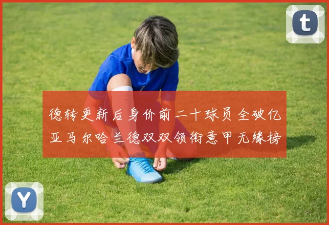 德转更新后身价前二十球员全破亿亚马尔哈兰德双双领衔意甲无缘榜单