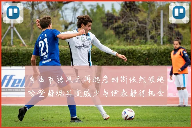 自由市场风云再起詹姆斯依然领跑哈登静观其变威少与伊森静待机会