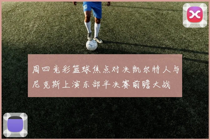周四竞彩篮球焦点对决凯尔特人与尼克斯上演东部半决赛前瞻大战