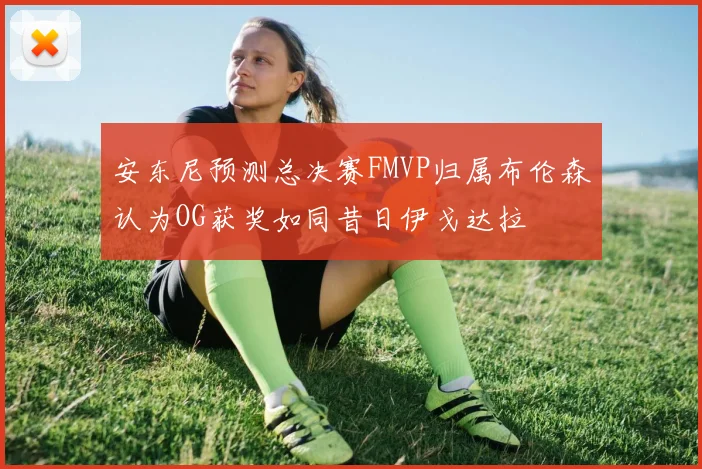 安东尼预测总决赛FMVP归属布伦森认为OG获奖如同昔日伊戈达拉