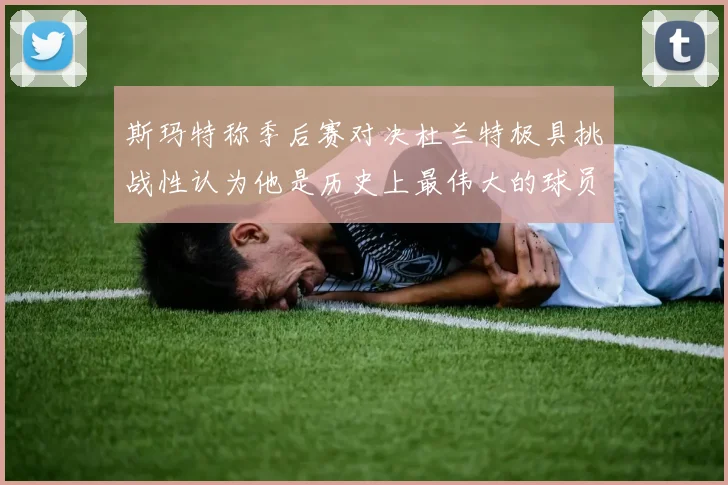 斯玛特称季后赛对决杜兰特极具挑战性认为他是历史上最伟大的球员之一