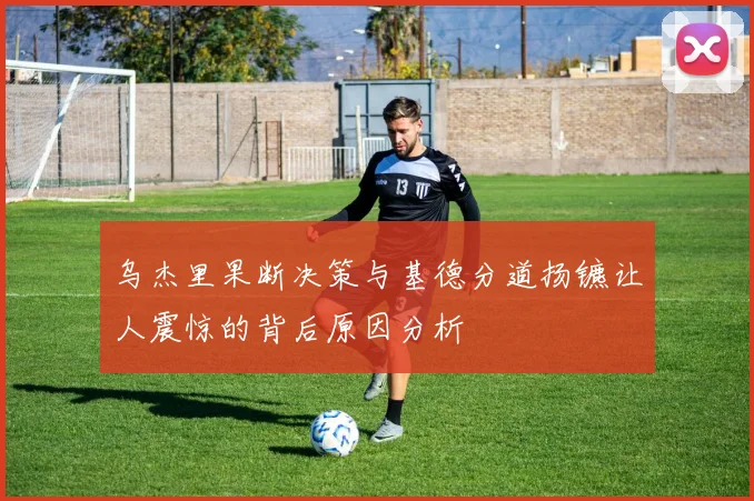 乌杰里果断决策与基德分道扬镳让人震惊的背后原因分析