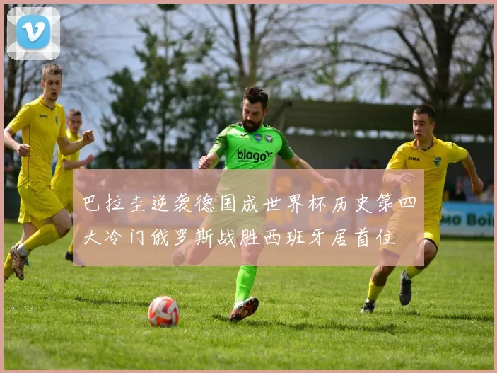 巴拉圭逆袭德国成世界杯历史第四大冷门俄罗斯战胜西班牙居首位