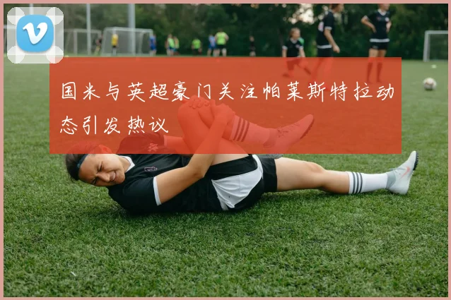 国米与英超豪门关注帕莱斯特拉动态引发热议