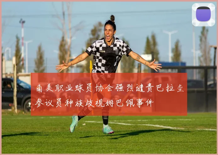 南美职业球员协会强烈谴责巴拉圭参议员种族歧视姆巴佩事件