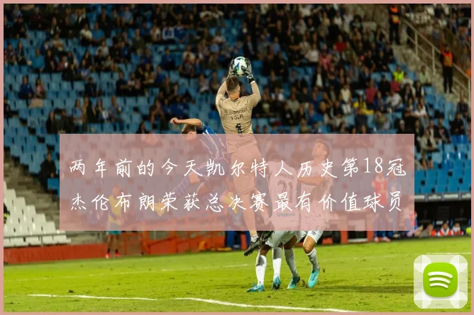 两年前的今天凯尔特人历史第18冠杰伦布朗荣获总决赛最有价值球员