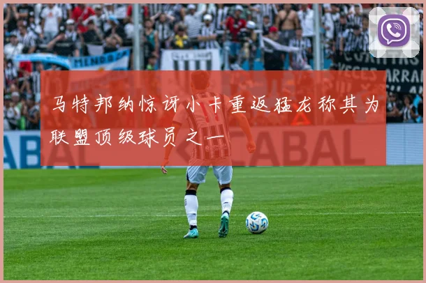 马特邦纳惊讶小卡重返猛龙称其为联盟顶级球员之一