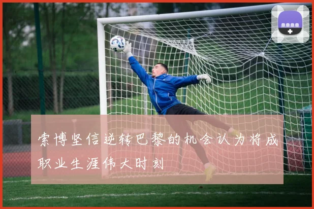 索博坚信逆转巴黎的机会认为将成职业生涯伟大时刻