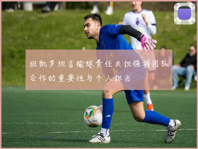 班凯罗坦言输球责任共担强调团队合作的重要性与个人担当