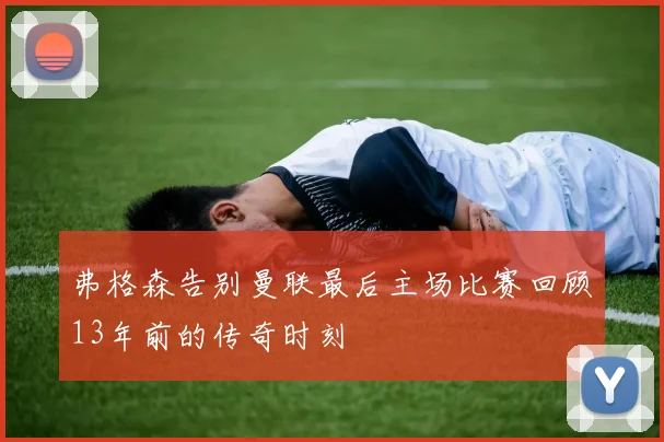 弗格森告别曼联最后主场比赛回顾13年前的传奇时刻