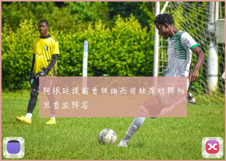 阿根廷提前晋级梅西将缺席对阵约旦首发阵容