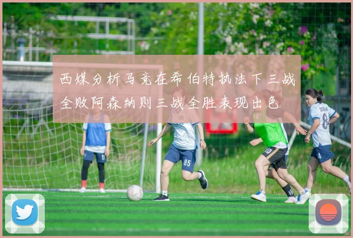 西媒分析马竞在希伯特执法下三战全败阿森纳则三战全胜表现出色